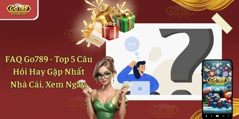 FAQ Go789 - Top 5 Câu Hỏi Hay Gặp Nhất Nhà Cái, Xem Ngay