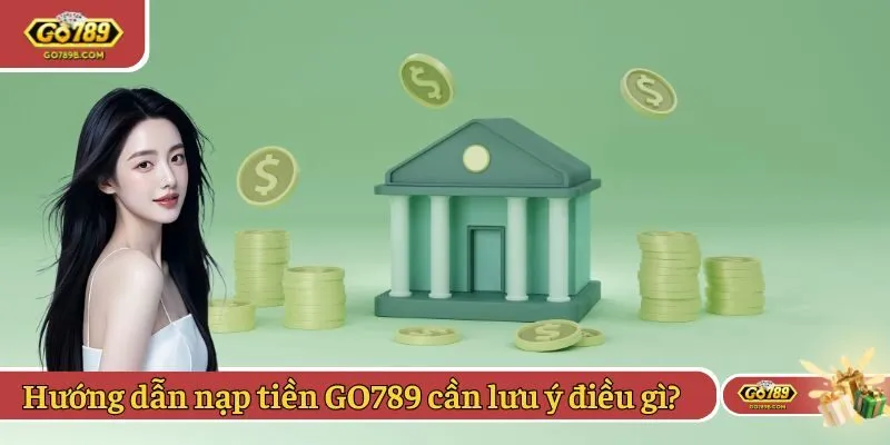 Hướng dẫn nạp tiền GO789 cần lưu ý điều gì? 