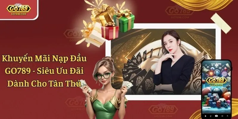 Khuyến Mãi Nạp Đầu GO789 - Siêu Ưu Đãi Dành Cho Tân Thủ